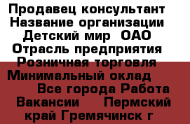 Продавец-консультант › Название организации ­ Детский мир, ОАО › Отрасль предприятия ­ Розничная торговля › Минимальный оклад ­ 26 000 - Все города Работа » Вакансии   . Пермский край,Гремячинск г.